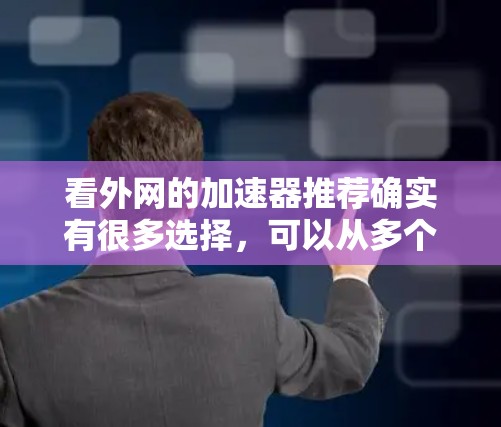 看外网的加速器推荐确实有很多选择，可以从多个角度来比较。以下是一些常见的推荐，供你参考