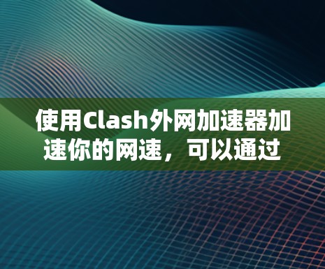 使用Clash外网加速器加速你的网速，可以通过以下步骤进行配置