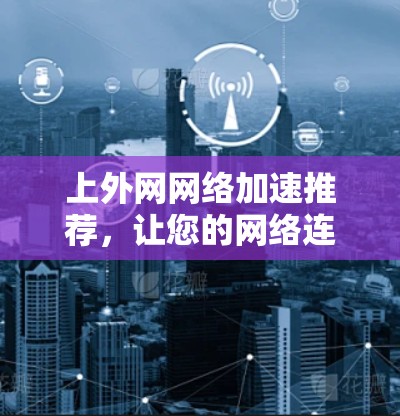 上外网网络加速推荐，让您的网络连接更顺畅
