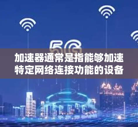 加速器通常是指能够加速特定网络连接功能的设备。关于加速器是否可以连接到外网的问题，需要根据加速器的类型来判断