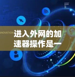 进入外网的加速器操作是一个系统性的过程,涉及多个步骤和工具的使用。以下是一个清晰的指南,帮助您顺利连接到外网 进入外网的加速器操作是一个系统性的过程,涉及多个步骤和工具的使用。以下是一个清晰的指南,帮助您顺利连接到外网