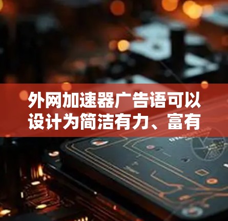 外网加速器广告语可以设计为简洁有力、富有节奏感,同时突出其加速和提升速度的优势。以下是一些可能的广告语设计 外网加速器广告语可以设计为简洁有力、富有节奏感,同时突出其加速和提升速度的优势。以下是一些可能的广告语设计