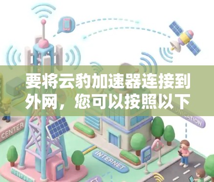 要将云豹加速器连接到外网,您可以按照以下步骤操作 要将云豹加速器连接到外网,您可以按照以下步骤操作