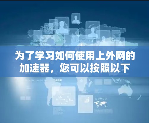 为了学习如何使用上外网的加速器,您可以按照以下步骤进行 为了学习如何使用上外网的加速器,您可以按照以下步骤进行