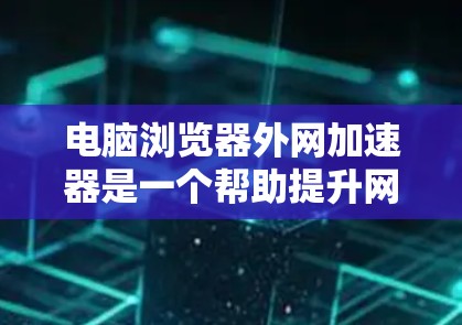电脑浏览器外网加速器是一个帮助提升网页加载速度的工具,适用于处理外网链接。以下是详细的使用指南和信息 电脑浏览器外网加速器是一个帮助提升网页加载速度的工具,适用于处理外网链接。以下是详细的使用指南和信息