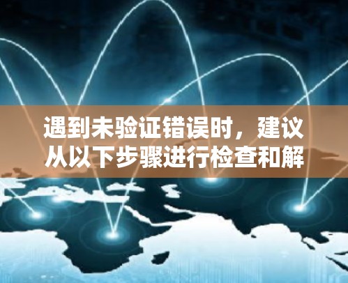 遇到未验证错误时,建议从以下步骤进行检查和解决问题 遇到未验证错误时,建议从以下步骤进行检查和解决问题