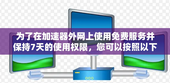 为了在加速器外网上使用免费服务并保持7天的使用权限，您可以按照以下步骤操作