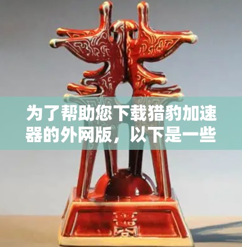 为了帮助您下载猎豹加速器的外网版，以下是一些建议和步骤