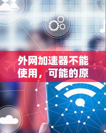外网加速器不能使用，可能的原因包括网络不稳定、加速器设置不当或者加速器本身无法提供良好的连接。以下是一些可能的解决方法