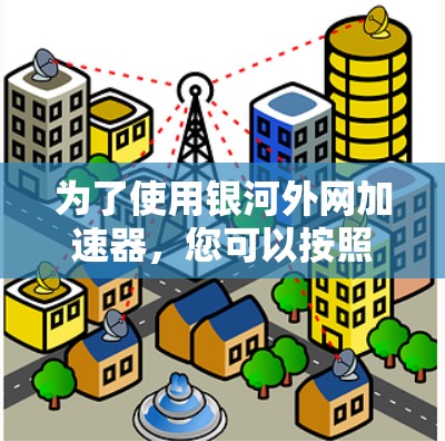 为了使用银河外网加速器，您可以按照以下步骤进行