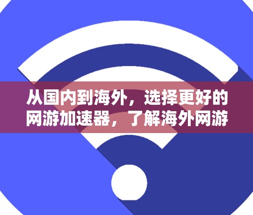 从国内到海外，选择更好的网游加速器，了解海外网游加速器的好处
