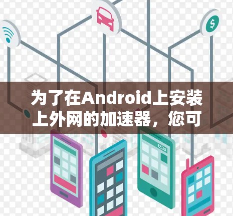 为了在Android上安装上外网的加速器，您可以按照以下步骤进行