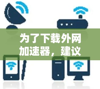 为了下载外网加速器，建议以下步骤