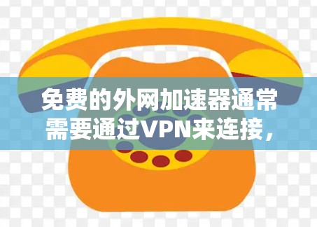 免费的外网加速器通常需要通过VPN来连接，因为外网加速器本身是免费的，但它们无法直接访问外网。以下是几种常用的免费外网加速器推荐