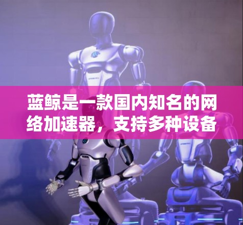 蓝鲸是一款国内知名的网络加速器，支持多种设备和平台的网络加速功能。如果你需要了解蓝鲸的海外网络加速器的功能和使用方法，以下是一些常见的问题和解决方法