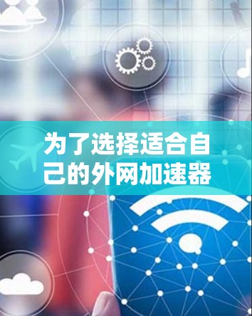 为了选择适合自己的外网加速器，可以按照以下步骤进行