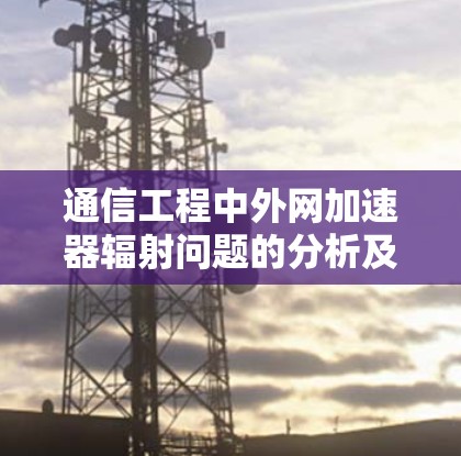 通信工程中外网加速器辐射问题的分析及对策建议