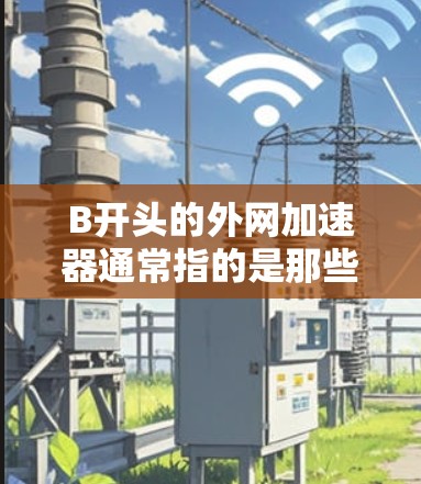 B开头的外网加速器通常指的是那些以B为开头的网络加速软件，这些软件通常用于提升网络速度，解决网络延迟的问题。以下是一些常见的B开头外网加速器推荐，供您参考