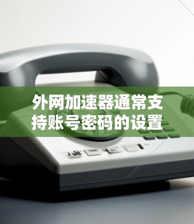 外网加速器通常支持账号密码的设置，具体步骤如下