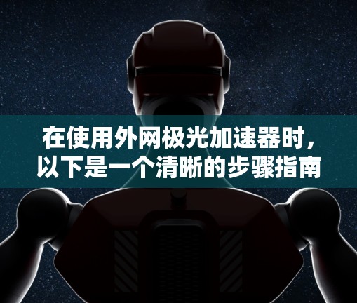 在使用外网极光加速器时，以下是一个清晰的步骤指南