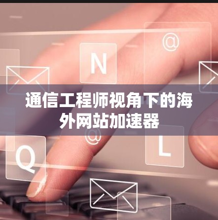通信工程师视角下的海外网站加速器