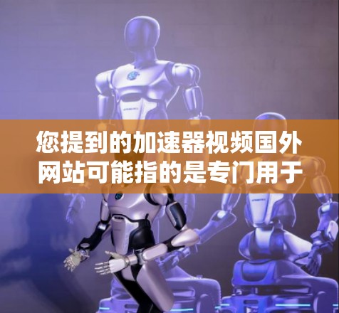 您提到的加速器视频国外网站可能指的是专门用于下载国外视频的加速器或下载网站。如果您正在寻找国外视频，可能需要的是下载视频的加速器或专门提供下载服务的网站