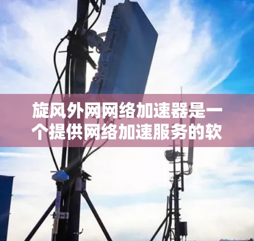 旋风外网网络加速器是一个提供网络加速服务的软件，通常用于提升网络连接的效率。以下是对旋风外网网络加速器的详细信息