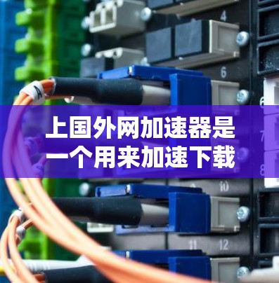 上国外网加速器是一个用来加速下载网络资源的工具，旨在提升下载速度和减少延迟。它可能具有以下主要功能