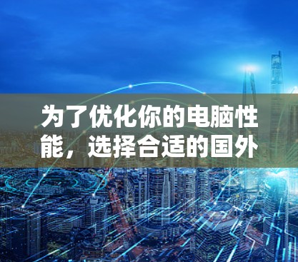 为了优化你的电脑性能，选择合适的国外加速器是一个不错的选择。以下是一些推荐的加速器，帮助你提升性能