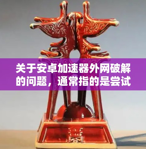 关于安卓加速器外网破解的问题,通常指的是尝试通过外网连接到加速器来获取下载资源或应用。然而,这种方法通常涉及以下几点安全问题 关于安卓加速器外网破解的问题,通常指的是尝试通过外网连接到加速器来获取下载资源或应用。然而,这种方法通常涉及以下几点安全问题