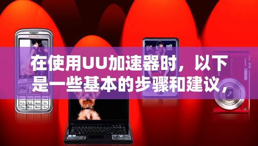 在使用UU加速器时,以下是一些基本的步骤和建议,帮助你更好地使用工具 在使用UU加速器时,以下是一些基本的步骤和建议,帮助你更好地使用工具