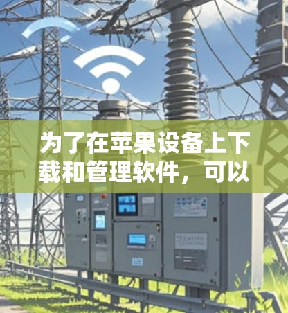 为了在苹果设备上下载和管理软件，可以考虑以下步骤