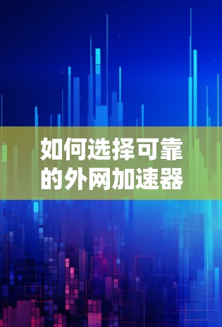 如何选择可靠的外网加速器，让你的访问更顺畅