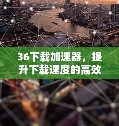 36下载加速器,提升下载速度的高效解决方案 36下载加速器,提升下载速度的高效解决方案