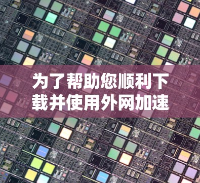 为了帮助您顺利下载并使用外网加速软件,以下是一个详细的指南 为了帮助您顺利下载并使用外网加速软件,以下是一个详细的指南