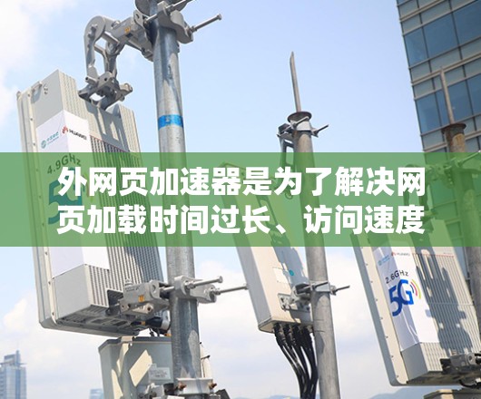 外网页加速器是为了解决网页加载时间过长、访问速度变慢等问题而开发的工具，广泛应用于技术型用户和用户体验型用户。以下是对外网页加速器的好坏进行分析，供您参考