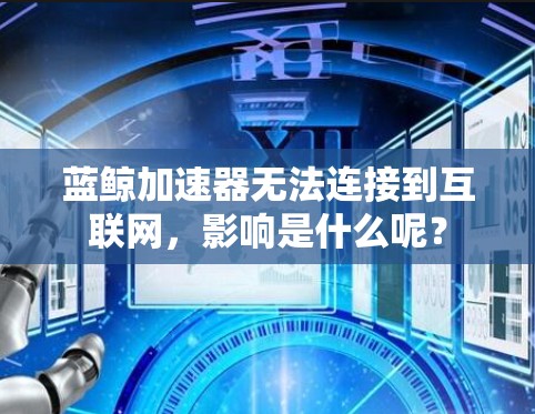 蓝鲸加速器无法连接到互联网，影响是什么呢？