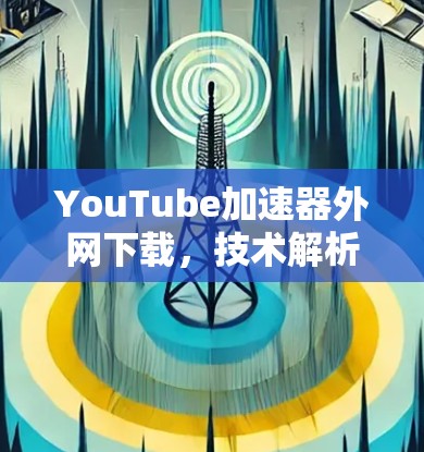 YouTube加速器外网下载，技术解析与优化建议