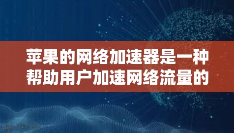 苹果的网络加速器是一种帮助用户加速网络流量的工具，主要用于提升下载速度和减少延迟。以下是苹果的几个主要网络加速器工具