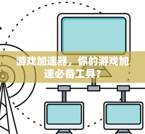 游戏加速器，你的游戏加速必备工具？