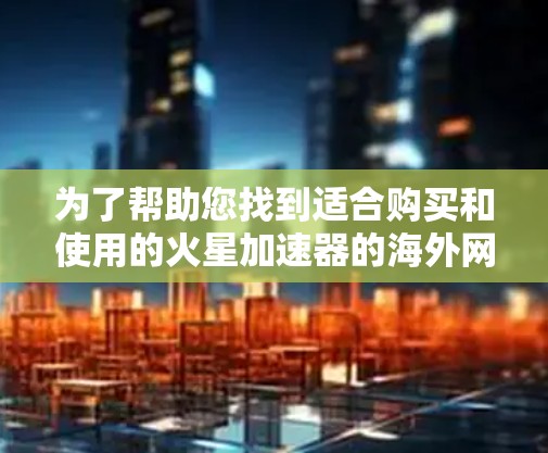 为了帮助您找到适合购买和使用的火星加速器的海外网址,以下是一些步骤和建议 为了帮助您找到适合购买和使用的火星加速器的海外网址,以下是一些步骤和建议