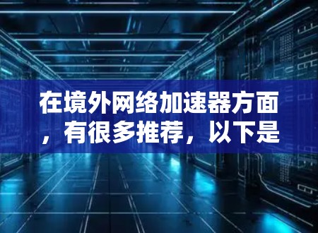 在境外网络加速器方面，有很多推荐，以下是一些常见的推荐工具及其特点