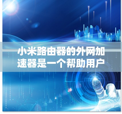 小米路由器的外网加速器是一个帮助用户在Wi-Fi网络上更快下载文件的工具。它通过缓存、缓写和缓存扩展等方式提高下载速度。以下是使用小米路由器外网加速器的具体步骤