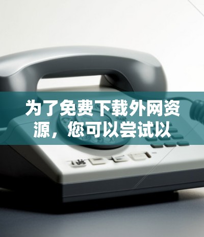 为了免费下载外网资源，您可以尝试以下步骤