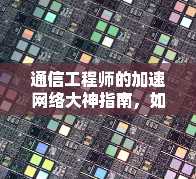 通信工程师的加速网络大神指南，如何高效下载加速工具