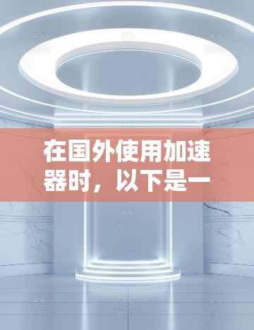 在国外使用加速器时，以下是一些关键步骤和注意事项