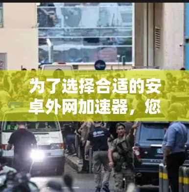 为了选择合适的安卓外网加速器，您可以按照以下步骤进行决定
