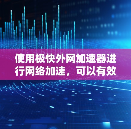 使用极快外网加速器进行网络加速,可以有效提升你的网络使用体验。以下是详细的步骤指南 使用极快外网加速器进行网络加速,可以有效提升你的网络使用体验。以下是详细的步骤指南