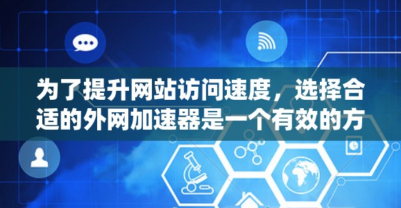 为了提升网站访问速度，选择合适的外网加速器是一个有效的方法。以下是一个系统性的了解步骤，帮助你选择最适合你的加速器