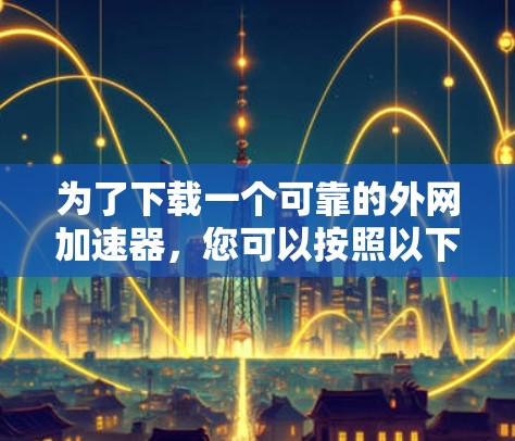为了下载一个可靠的外网加速器，您可以按照以下步骤进行操作